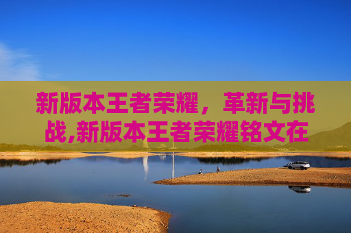 新版本王者荣耀，革新与挑战,新版本王者荣耀铭文在哪里