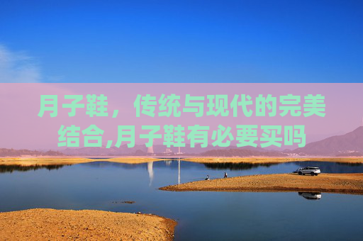 月子鞋，传统与现代的完美结合,月子鞋有必要买吗