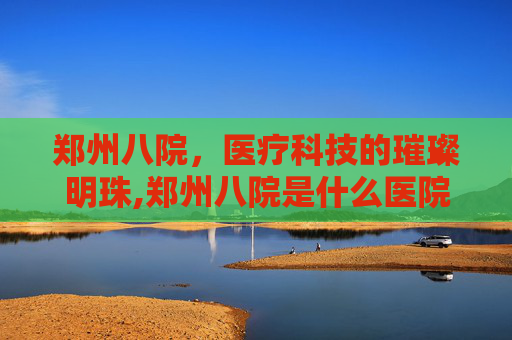 郑州八院，医疗科技的璀璨明珠,郑州八院是什么医院