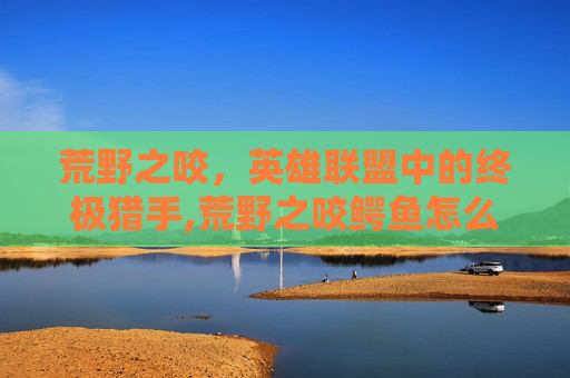 荒野之咬，英雄联盟中的终极猎手,荒野之咬鳄鱼怎么样