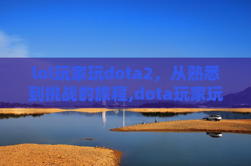 lol玩家玩dota2，从熟悉到挑战的旅程,dota玩家玩lol什么水平