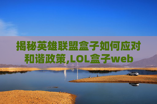 揭秘英雄联盟盒子如何应对和谐政策,LOL盒子web