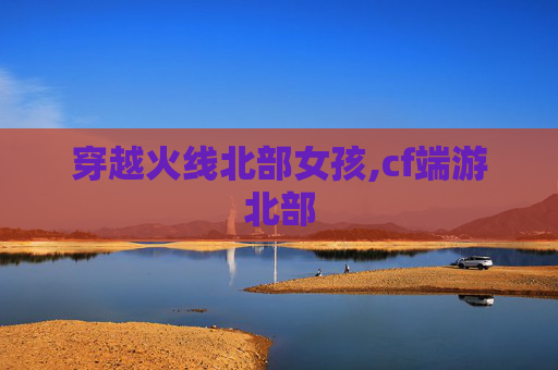 穿越火线北部女孩,cf端游北部