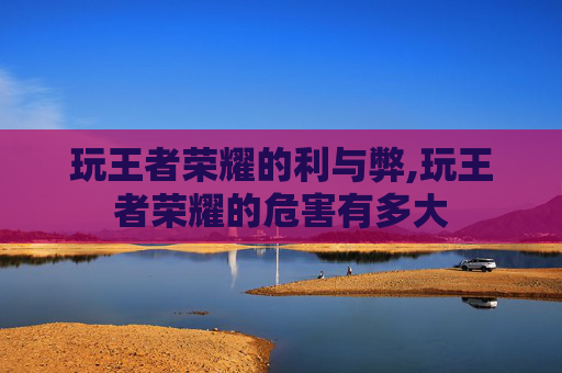 玩王者荣耀的利与弊,玩王者荣耀的危害有多大