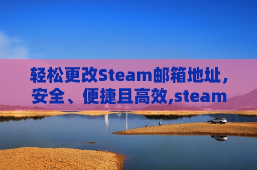 轻松更改Steam邮箱地址，安全、便捷且高效,steam邮箱被改怎么找回