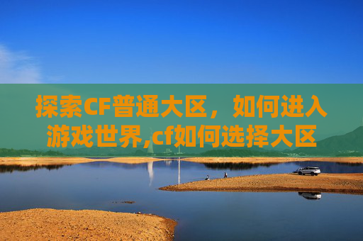 探索CF普通大区，如何进入游戏世界,cf如何选择大区