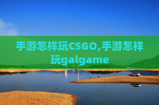 手游怎样玩CSGO,手游怎样玩galgame