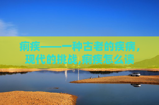 痢疾——一种古老的疾病，现代的挑战,痢疾怎么读