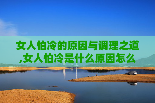 女人怕冷的原因与调理之道,女人怕冷是什么原因怎么调理好吃