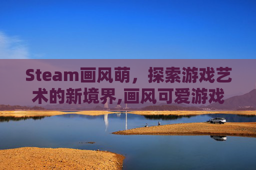 Steam画风萌，探索游戏艺术的新境界,画风可爱游戏下载
