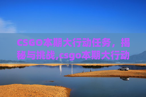 CSGO本期大行动任务，揭秘与挑战,csgo本期大行动任务是什么