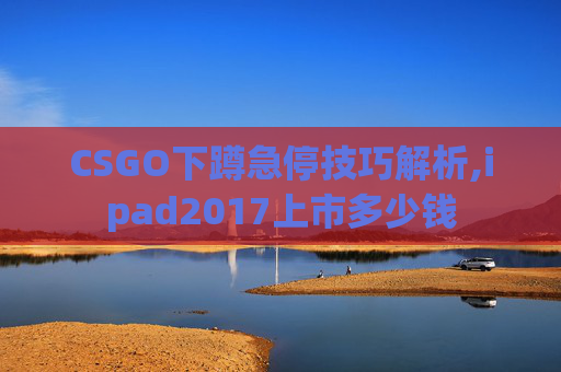 CSGO下蹲急停技巧解析,ipad2017上市多少钱