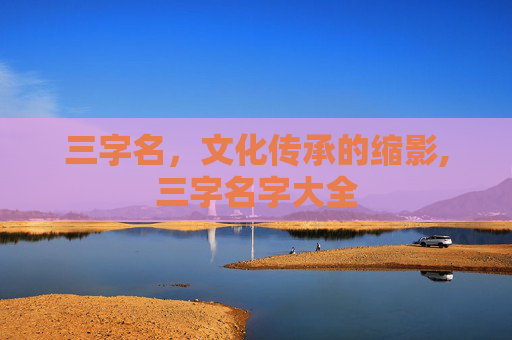 三字名，文化传承的缩影,三字名字大全