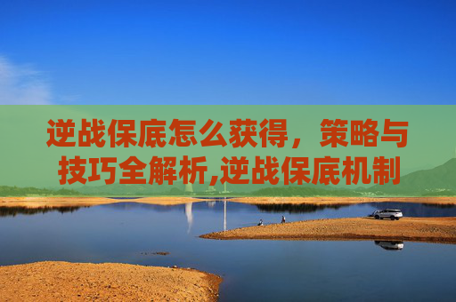 逆战保底怎么获得，策略与技巧全解析,逆战保底机制