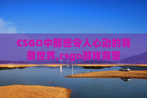 CSGO中那些令人心动的背景世界,csgo游戏背景