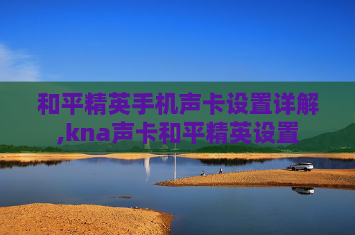 和平精英手机声卡设置详解,kna声卡和平精英设置