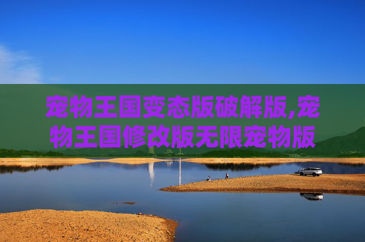 宠物王国变态版破解版,宠物王国修改版无限宠物版