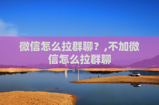 微信怎么拉群聊？,不加微信怎么拉群聊
