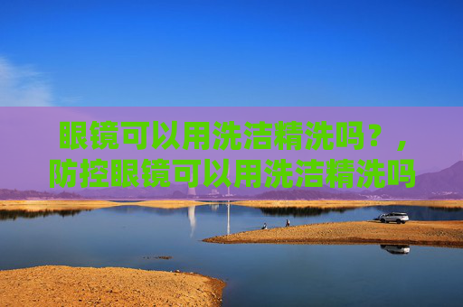 眼镜可以用洗洁精洗吗？,防控眼镜可以用洗洁精洗吗