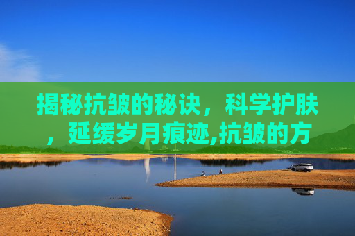 揭秘抗皱的秘诀，科学护肤，延缓岁月痕迹,抗皱的方法有哪些