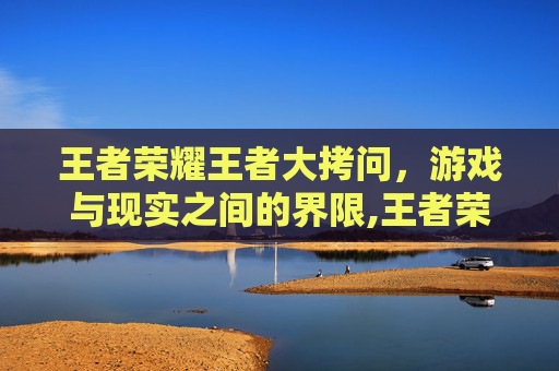 王者荣耀王者大拷问，游戏与现实之间的界限,王者荣耀牢大搞笑视频