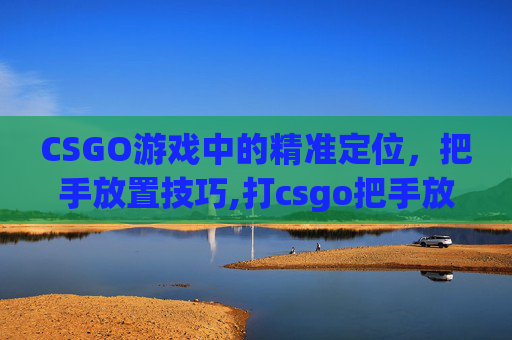 CSGO游戏中的精准定位，把手放置技巧,打csgo把手放在哪里比较好