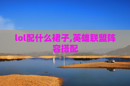 lol配什么裙子,英雄联盟阵容搭配