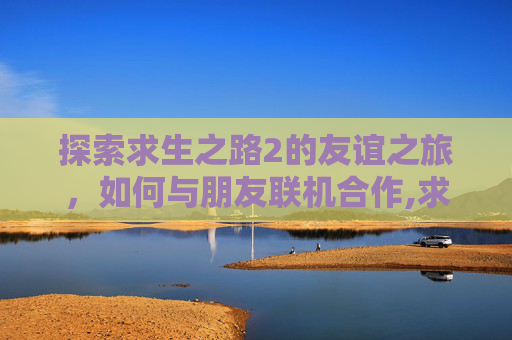 探索求生之路2的友谊之旅，如何与朋友联机合作,求生之路2如何和好友联机