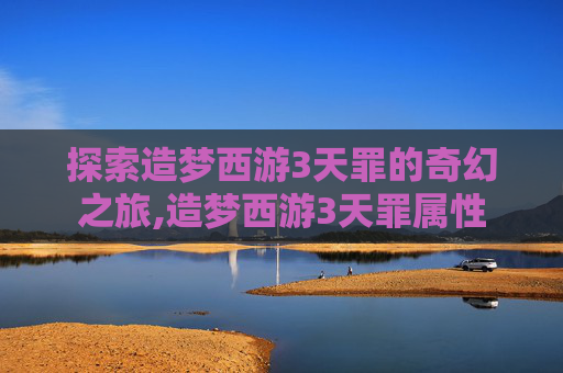 探索造梦西游3天罪的奇幻之旅,造梦西游3天罪属性