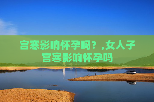 宫寒影响怀孕吗？,女人子宫寒影响怀孕吗