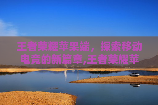 王者荣耀苹果端，探索移动电竞的新篇章,王者荣耀苹果端下载