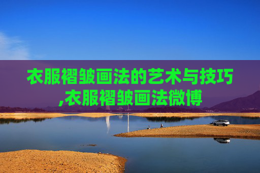 衣服褶皱画法的艺术与技巧,衣服褶皱画法微博