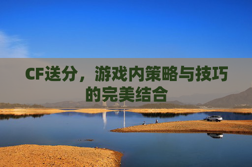 CF送分，游戏内策略与技巧的完美结合