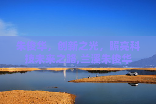 朱俊华，创新之光，照亮科技未来之路,兰溪朱俊华