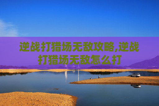 逆战打猎场无敌攻略,逆战打猎场无敌怎么打