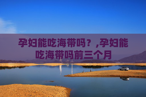孕妇能吃海带吗？,孕妇能吃海带吗前三个月
