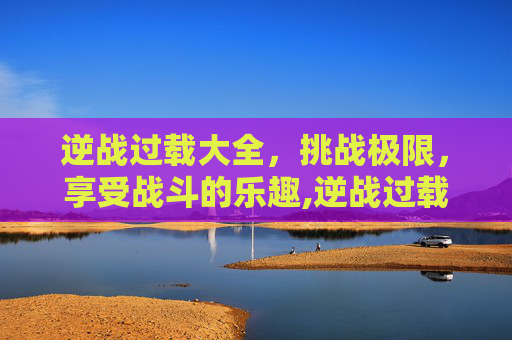 逆战过载大全，挑战极限，享受战斗的乐趣,逆战过载几秒出的多