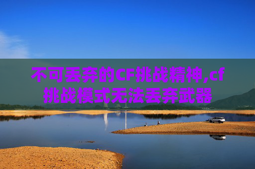 不可丢弃的CF挑战精神,cf挑战模式无法丢弃武器