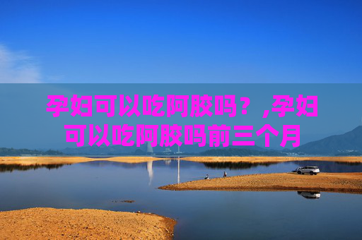 孕妇可以吃阿胶吗？,孕妇可以吃阿胶吗前三个月
