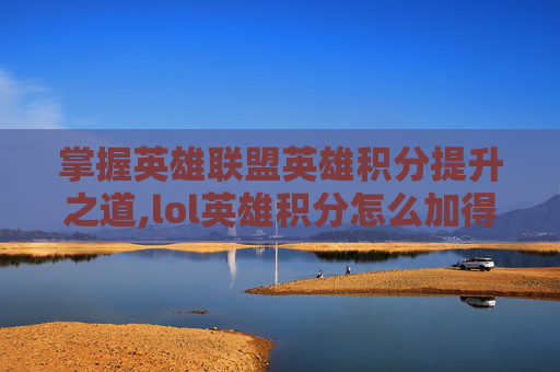 掌握英雄联盟英雄积分提升之道,lol英雄积分怎么加得多一点