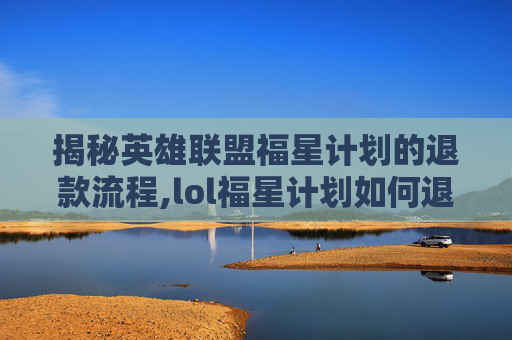 揭秘英雄联盟福星计划的退款流程,lol福星计划如何退款教程