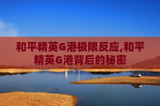 和平精英G港极限反应,和平精英G港背后的秘密