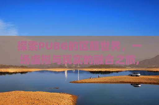 探索PUBG的区服世界，一场虚拟与现实的融合之旅,pubg选择区服