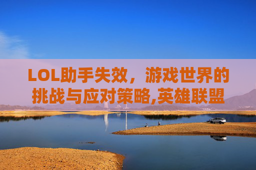 LOL助手失效，游戏世界的挑战与应对策略,英雄联盟助手不出来了怎么办