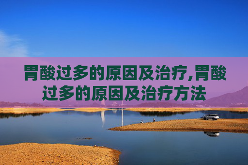 胃酸过多的原因及治疗,胃酸过多的原因及治疗方法