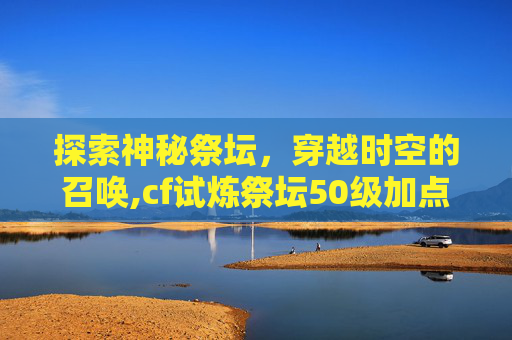 探索神秘祭坛，穿越时空的召唤,cf试炼祭坛50级加点