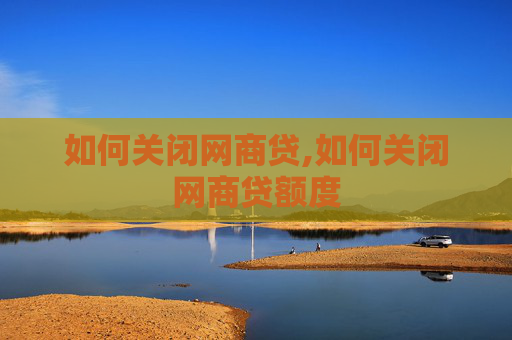 如何关闭网商贷,如何关闭网商贷额度