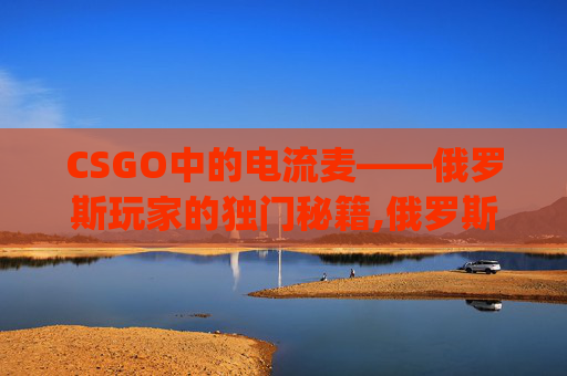 CSGO中的电流麦——俄罗斯玩家的独门秘籍,俄罗斯在Csgo中有多牛