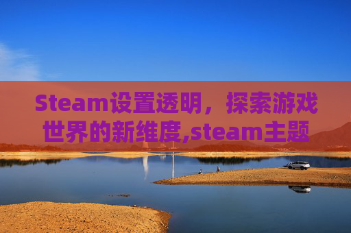 Steam设置透明，探索游戏世界的新维度,steam主题怎么透明