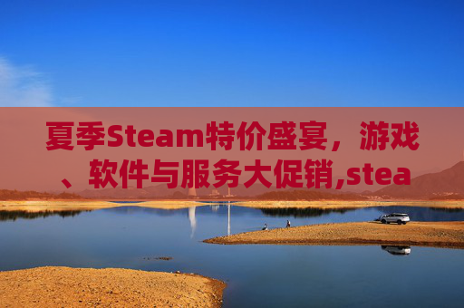 夏季Steam特价盛宴，游戏、软件与服务大促销,steam夏季特惠